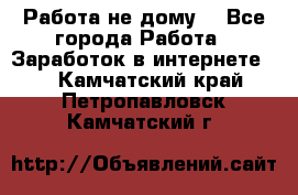 Работа не дому. - Все города Работа » Заработок в интернете   . Камчатский край,Петропавловск-Камчатский г.